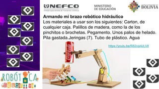 Armando mi brazo robótico hidráulico
Los materiales a usar son los siguientes: Carton, de
cualquier caja. Palillos de madera, como la de los
pinchitos o brochetas. Pegamento. Unos palos de helado.
Pila gastada.Jeringas (7). Tubo de plástico. Agua
https://youtu.be/R82cqi4JLV8
 