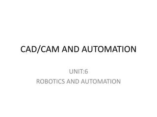 CAD/CAM AND AUTOMATION
UNIT:6
ROBOTICS AND AUTOMATION
 