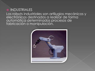   INDUSTRIALES
Los robots industriales son artilugios mecánicos y
electrónicos destinados a realizar de forma
automática determinados procesos de
fabricación o manipulación.
 