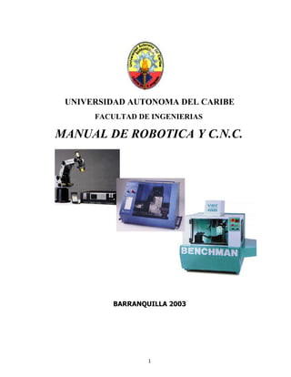 UNIVERSIDAD AUTONOMA DEL CARIBE
      FACULTAD DE INGENIERIAS

MANUAL DE ROBOTICA Y C.N.C.




         BARRANQUILLA 2003




                 1
 