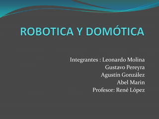ROBOTICA Y DOMÓTICA  Integrantes : Leonardo Molina Gustavo Pereyra Agustín González Abel Marin Profesor: René López   