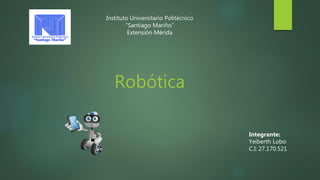 Instituto Universitario Politécnico
“Santiago Mariño”
Extensión Mérida
Robótica
Integrante:
Yeiberth Lobo
C.I: 27.170.521
 