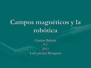 Campos magnéticos y la
      robótica
         Cristian Beltrán
                9-1
               2012
      Lucy piedad Mosquera
 