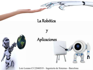 La Robótica
y
Aplicaciones
Luis Lozano CI 22840519 – Ingeniería de Sistemas - Barcelona
 
