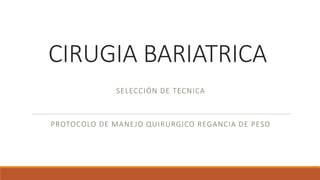 CIRUGIA BARIATRICA
PROTOCOLO DE MANEJO QUIRURGICO REGANCIA DE PESO
SELECCIÓN DE TECNICA
 