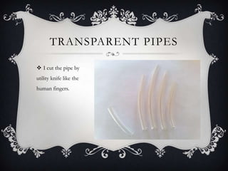 Transparent pipesI cut the pipe by utility knife like the human fingers. 