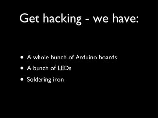 Get hacking - we have: <ul><li>A whole bunch of Arduino boards </li></ul><ul><li>A bunch of LEDs </li></ul><ul><li>Solderi...