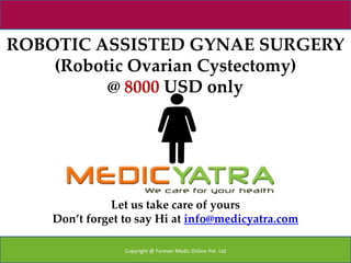 ROBOTIC ASSISTED GYNAE SURGERY
    (Robotic Ovarian Cystectomy)
          @ 8000 USD only




               Let us take care of yours
    Don’t forget to say Hi at info@medicyatra.com

                 Copyright @ Forever Medic Online Pvt. Ltd
 