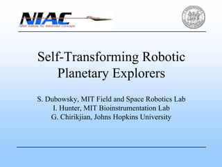 Self-Transforming Robotic 
Planetary Explorers 
S. Dubowsky, MIT Field and Space Robotics Lab 
I. Hunter, MIT Bioinstrumentation Lab 
G. Chirikjian, Johns Hopkins University 
 