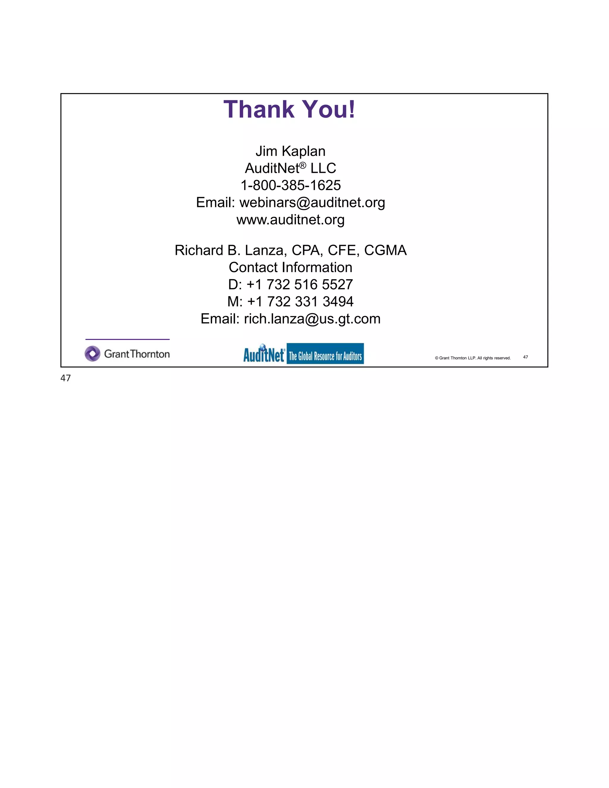 © Grant Thornton LLP. All rights reserved.
Thank You!
47
Jim Kaplan
AuditNet® LLC
1-800-385-1625
Email: webinars@auditnet.org
www.auditnet.org
Richard B. Lanza, CPA, CFE, CGMA
Contact Information
D: +1 732 516 5527
M: +1 732 331 3494
Email: rich.lanza@us.gt.com
47
 