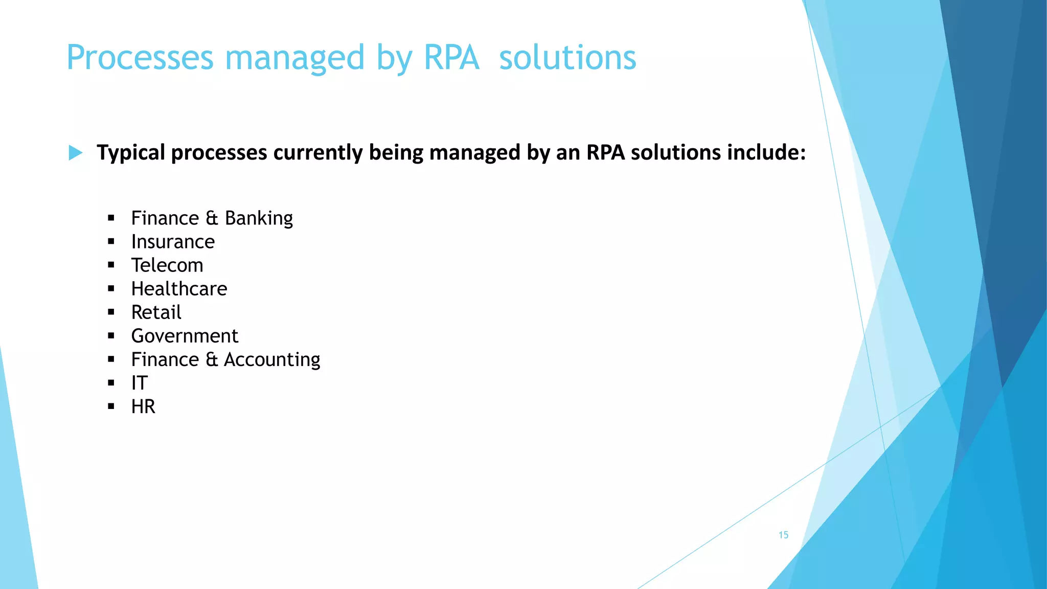 Processes managed by RPA solutions
15
 Typical processes currently being managed by an RPA solutions include:
 Finance & Banking
 Insurance
 Telecom
 Healthcare
 Retail
 Government
 Finance & Accounting
 IT
 HR
 