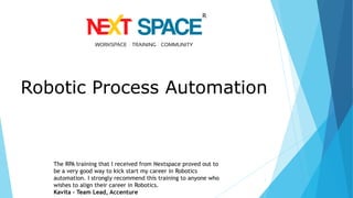 1
The RPA training that I received from Nextspace proved out to
be a very good way to kick start my career in Robotics
automation. I strongly recommend this training to anyone who
wishes to align their career in Robotics.
Kavita – Team Lead, Accenture
Robotic Process Automation
 