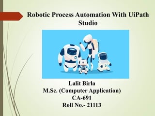Robotic Process Automation With UiPath
Studio
Lalit Birla
M.Sc. (Computer Application)
CA-691
Roll No.- 21113
 