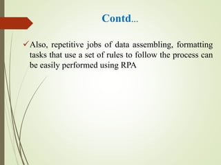 Contd…
Also, repetitive jobs of data assembling, formatting
tasks that use a set of rules to follow the process can
be easily performed using RPA
 