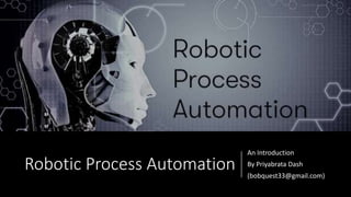 Robotic Process Automation
An Introduction
By Priyabrata Dash
(bobquest33@gmail.com)
 
