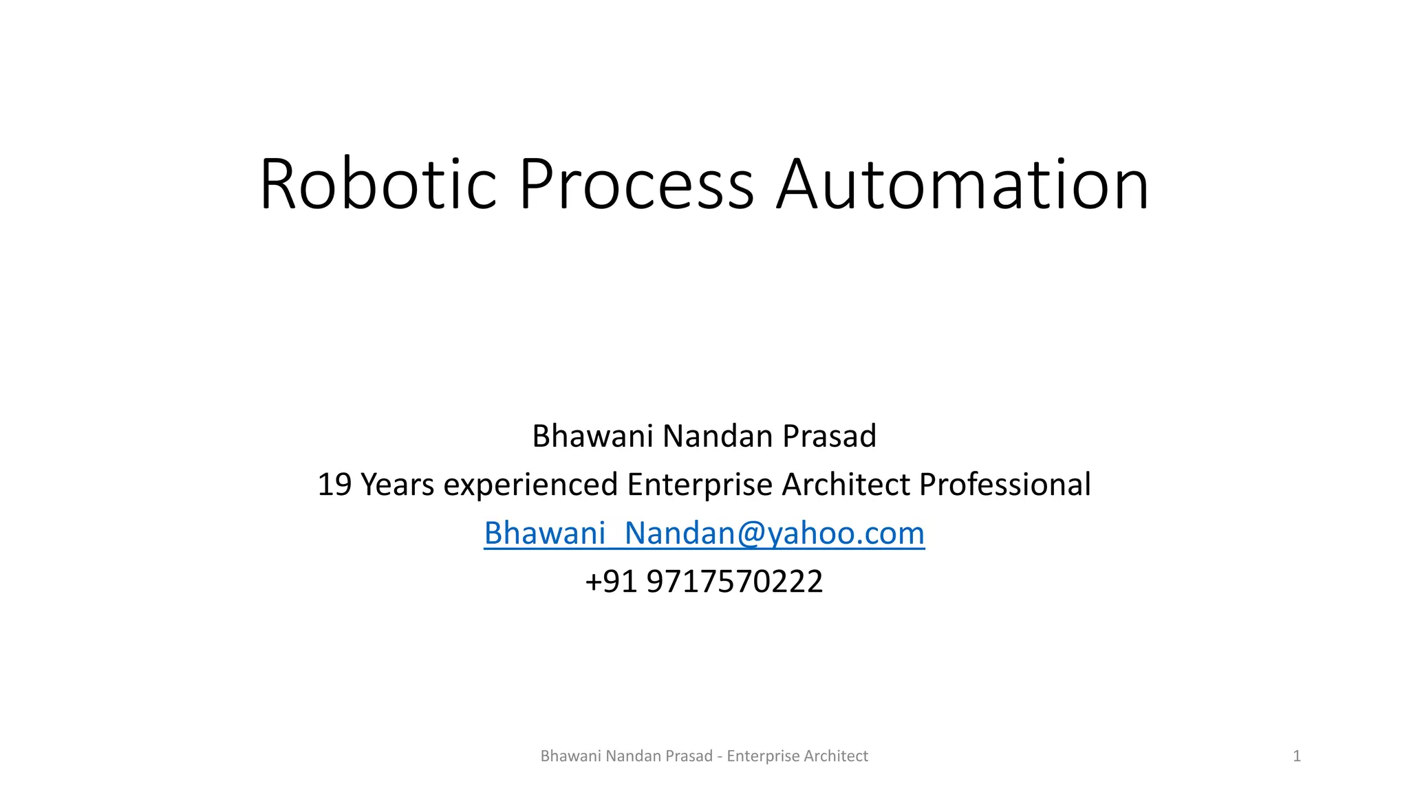 Robotic Process Automation
Bhawani Nandan Prasad
19 Years experienced Enterprise Architect Professional
Bhawani_Nandan@yahoo.com
+91 9717570222
Bhawani Nandan Prasad - Enterprise Architect 1
 