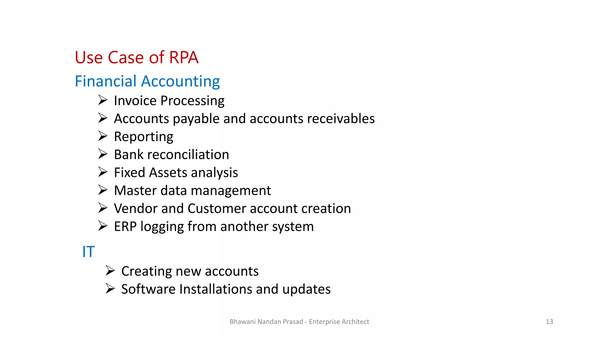 SMAC
AGREEYA
Financial Accounting
 Invoice Processing
 Accounts payable and accounts receivables
 Reporting
 Bank reconciliation
 Fixed Assets analysis
 Master data management
 Vendor and Customer account creation
 ERP logging from another system
Use Case of RPA
IT
 Creating new accounts
 Software Installations and updates
Bhawani Nandan Prasad - Enterprise Architect 13
 