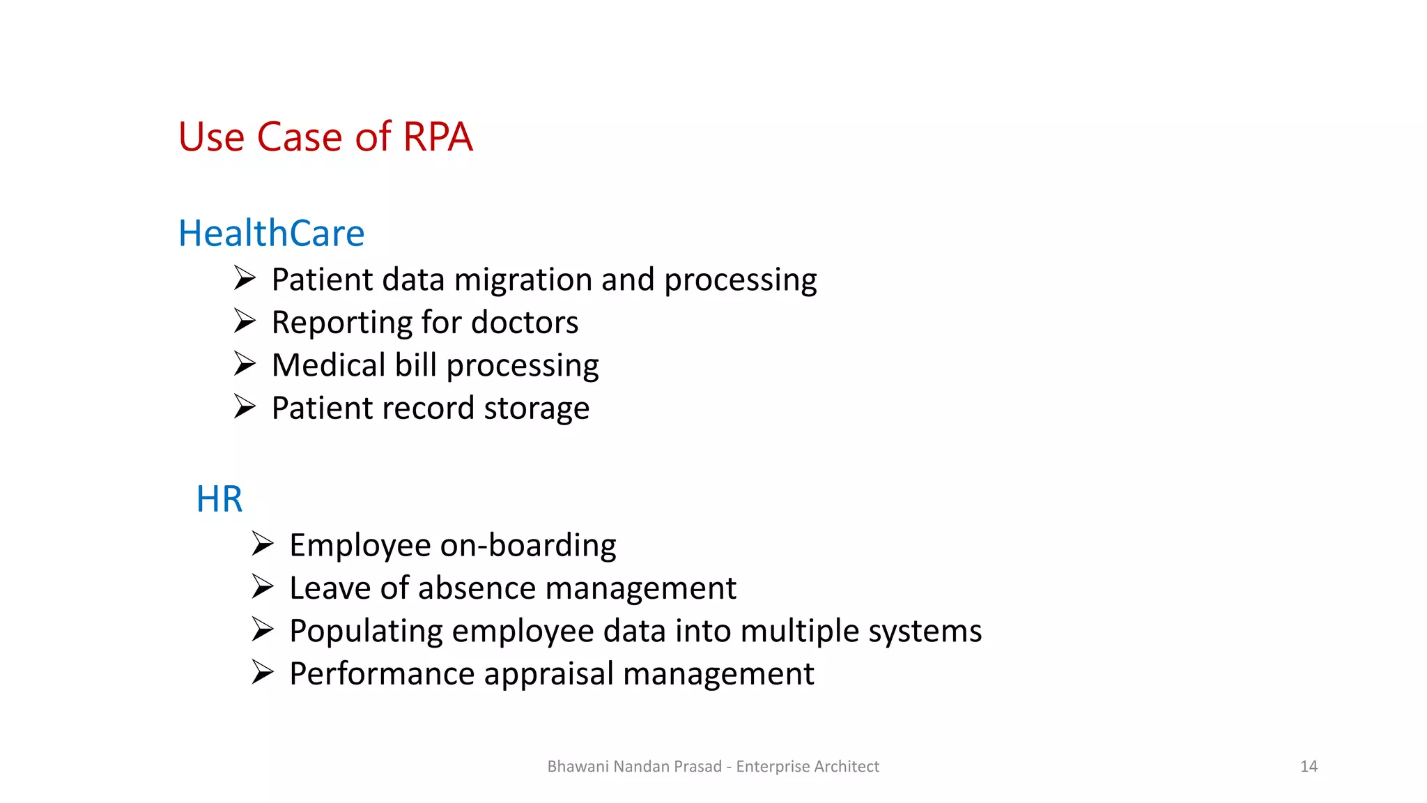 SMAC
AGREEYA
HealthCare
 Patient data migration and processing
 Reporting for doctors
 Medical bill processing
 Patient record storage
Use Case of RPA
HR
 Employee on-boarding
 Leave of absence management
 Populating employee data into multiple systems
 Performance appraisal management
Bhawani Nandan Prasad - Enterprise Architect 14
 