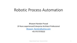 Robotic Process Automation
Bhawani Nandan Prasad
19 Years experienced Enterprise Architect Professional
Bhawani_Nandan@yahoo.com
+91 9717570222
Bhawani Nandan Prasad - Enterprise Architect 1
 