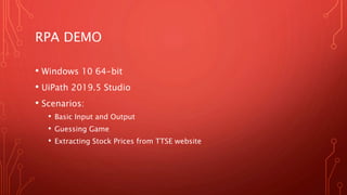 RPA DEMO
• Windows 10 64-bit
• UiPath 2019.5 Studio
• Scenarios:
• Basic Input and Output
• Guessing Game
• Extracting Stock Prices from TTSE website
 