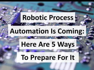 Robotic Process
Automation Is Coming:
Here Are 5 Ways
To Prepare For It
 