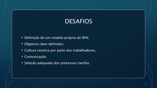 DESAFIOS
• Definição de um modelo próprio de RPA;
• Objetivos bem definidos;
• Cultura recetiva por parte dos trabalhadores;
• Comunicação;
• Seleção adequada dos processos/tarefas.
 