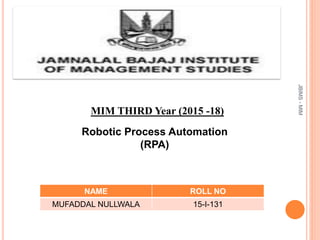 MIM THIRD Year (2015 -18)
Robotic Process Automation
(RPA)
NAME ROLL NO
MUFADDAL NULLWALA 15-I-131
JBIMS-MIM
 