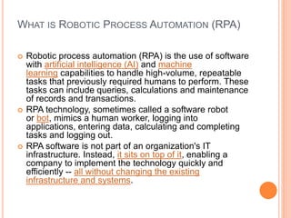 WHAT IS ROBOTIC PROCESS AUTOMATION (RPA)
 Robotic process automation (RPA) is the use of software
with artificial intelli...