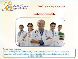 Robotic Prostate
Indiacarez.com
Get Free opinion……
Get a No Obligation Expert Medical Opinion from Top Doctors in India Email your medical
reports to - indiacarez@gmail.com For more details visit -www.IndiaCarez.com or call us
at +91 98 9999 3637
 