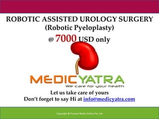 ROBOTIC ASSISTED UROLOGY SURGERY
         (Robotic Pyeloplasty)
             @ 7000 USD only




              Let us take care of yours
   Don’t forget to say Hi at info@medicyatra.com

                Copyright @ Forever Medic Online Pvt. Ltd
 