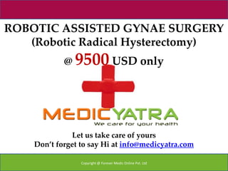 ROBOTIC ASSISTED GYNAE SURGERY
   (Robotic Radical Hysterectomy)
            @ 9500 USD only




               Let us take care of yours
    Don’t forget to say Hi at info@medicyatra.com

                 Copyright @ Forever Medic Online Pvt. Ltd
 