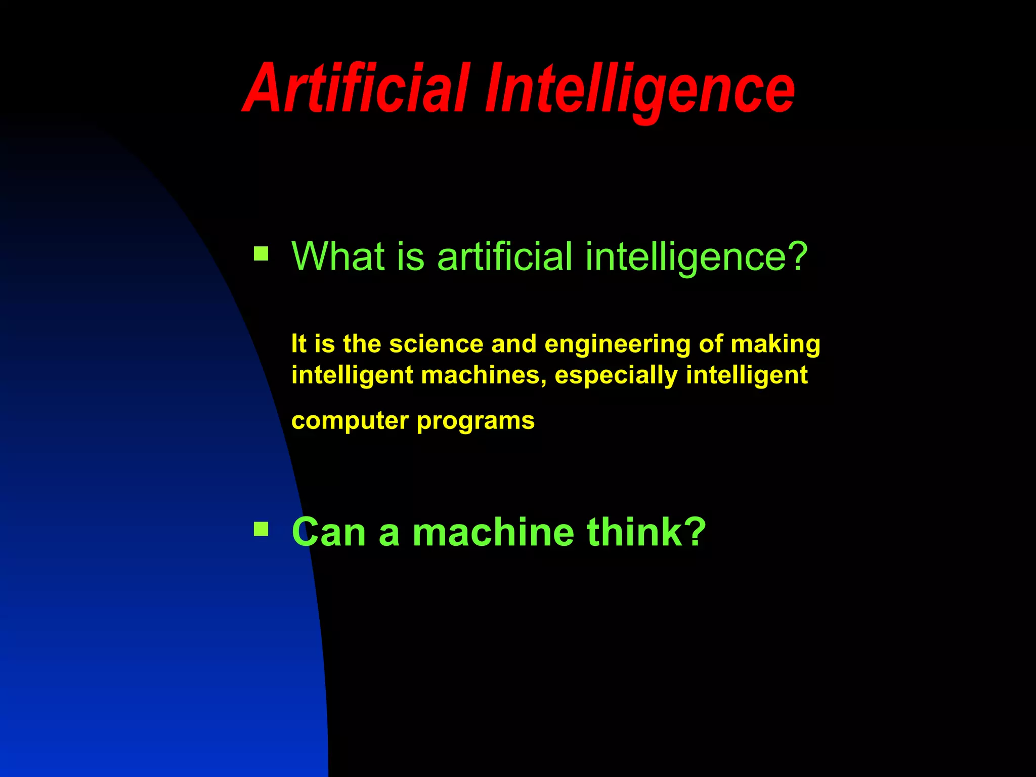 Artificial Intelligence What is artificial intelligence? It is the science and engineering of making intelligent machines, especially intelligent computer programs   Can a machine think? 