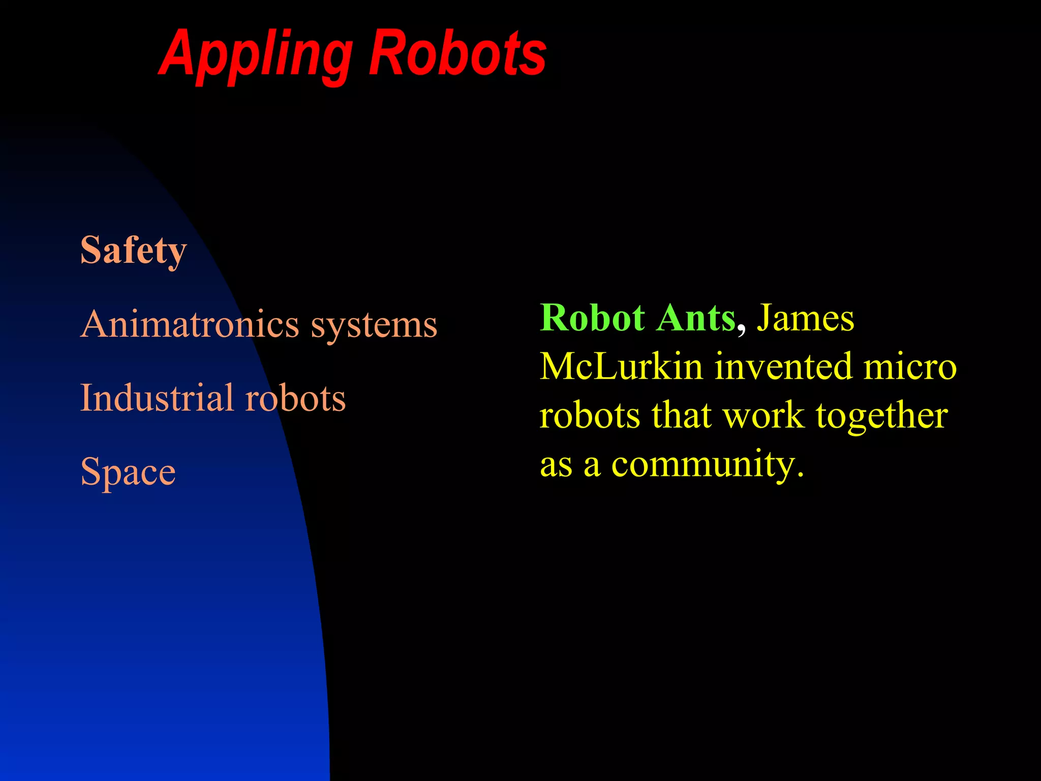 Appling Robots Safety Animatronics systems Industrial robots Space  Robot Ants ,   James McLurkin invented micro robots that work together as a community.  