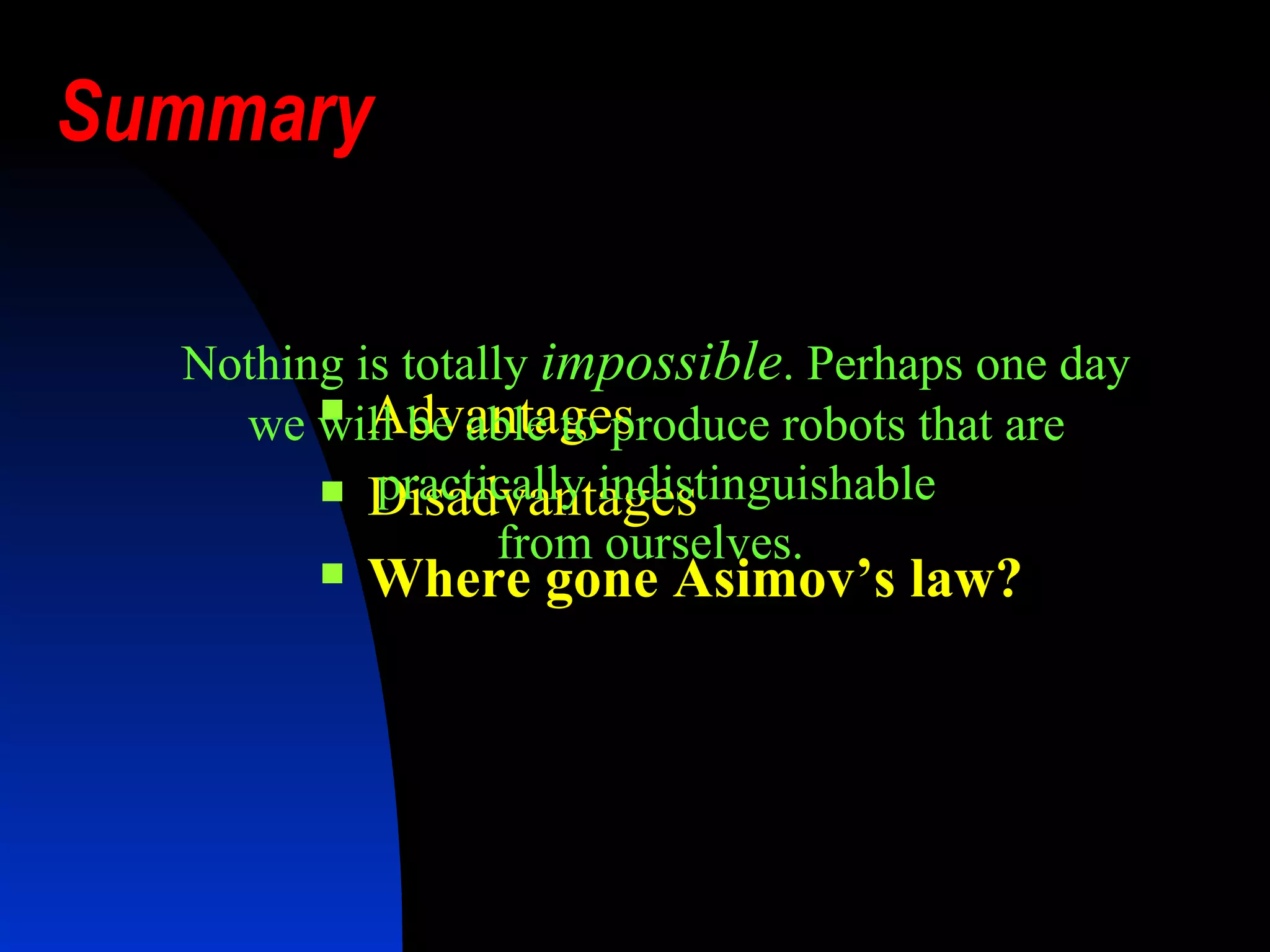 Summary   Advantages Disadvantages Where gone Asimov’s law? Nothing is totally  impossible . Perhaps one day we will be able to produce robots that are practically indistinguishable from ourselves.  