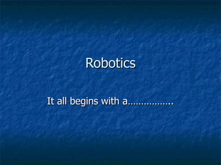 Robotics It all begins with a…………….. 