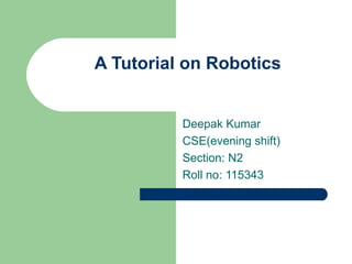A Tutorial on Robotics


          Deepak Kumar
          CSE(evening shift)
          Section: N2
          Roll no: 115343
 