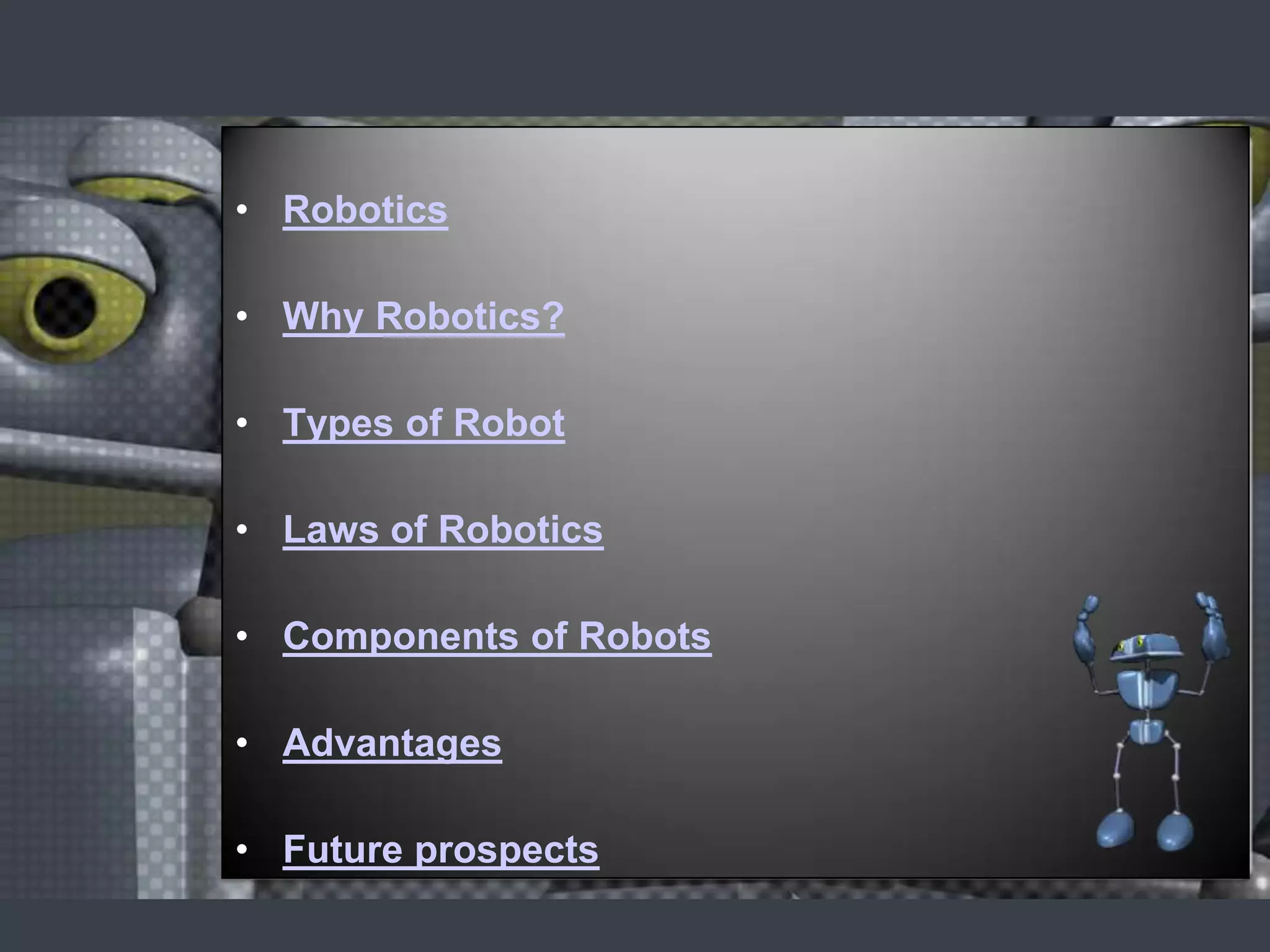 • Robotics

• Why Robotics?

• Types of Robot

• Laws of Robotics

• Components of Robots

• Advantages

• Future prospects
 
