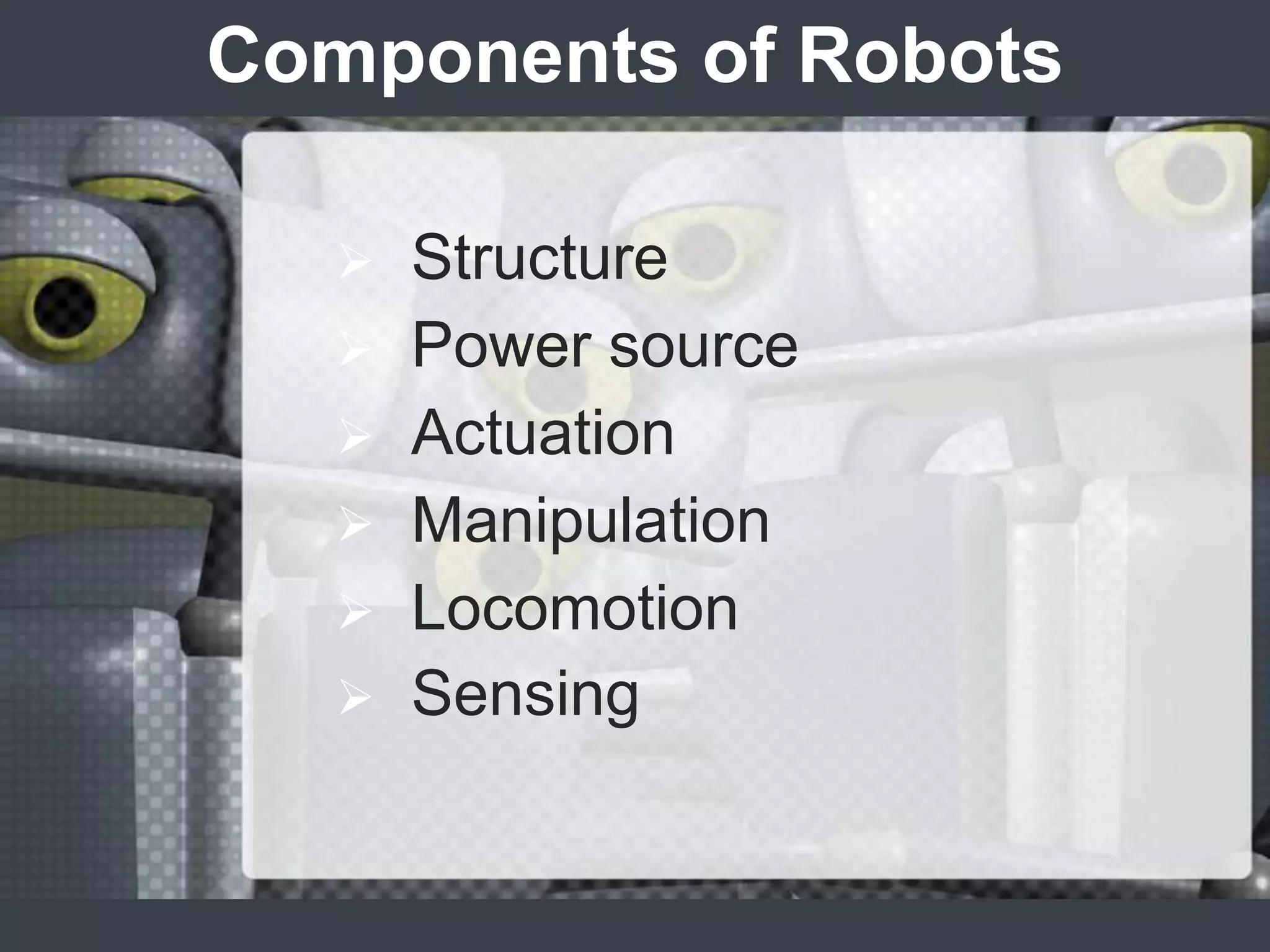 Components of Robots

      Structure
      Power source
      Actuation
      Manipulation
      Locomotion
      Sensing
 