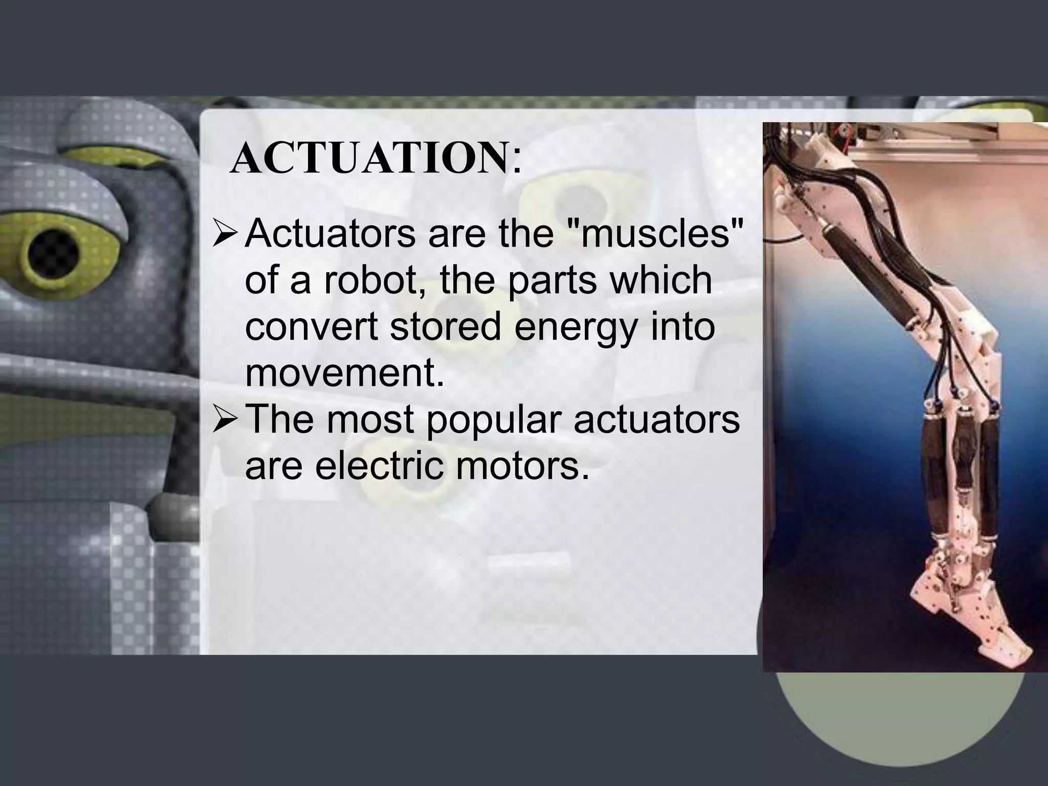 ACTUATION:
Actuators are the "muscles"
 of a robot, the parts which
 convert stored energy into
 movement.
The most popular actuators
 are electric motors.
 