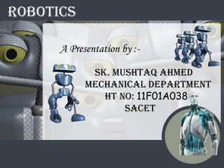 ROBOTICS

      A Presentation by :-

             SK. Mushtaq Ahmed
            Mechanical Department
               HT no: 11F01A0389
                   SACET
 