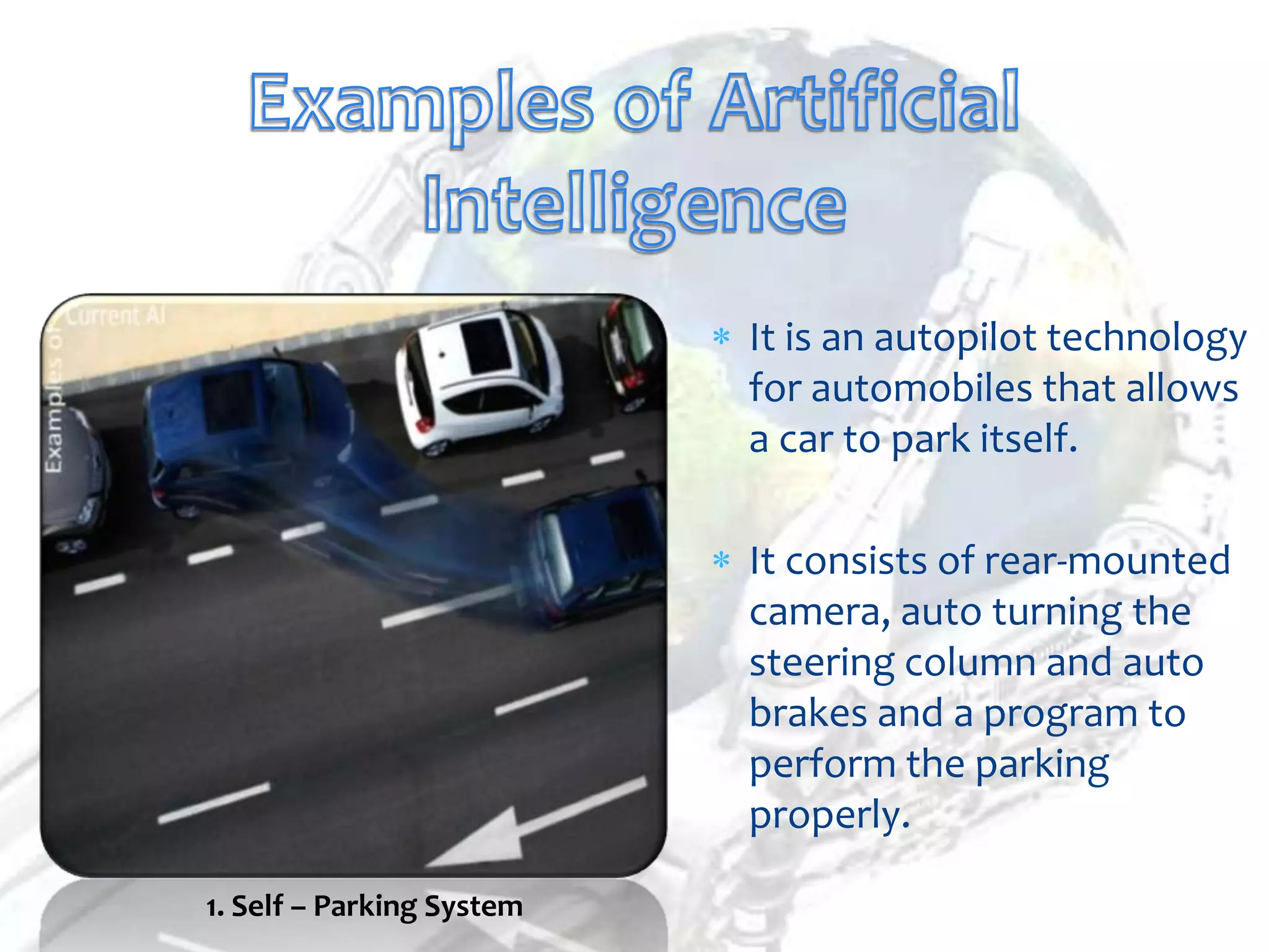 It is an autopilot technology
                           for automobiles that allows
                           a car to park itself.

                           It consists of rear-mounted
                           camera, auto turning the
                           steering column and auto
                           brakes and a program to
                           perform the parking
                           properly.

1. Self – Parking System
 