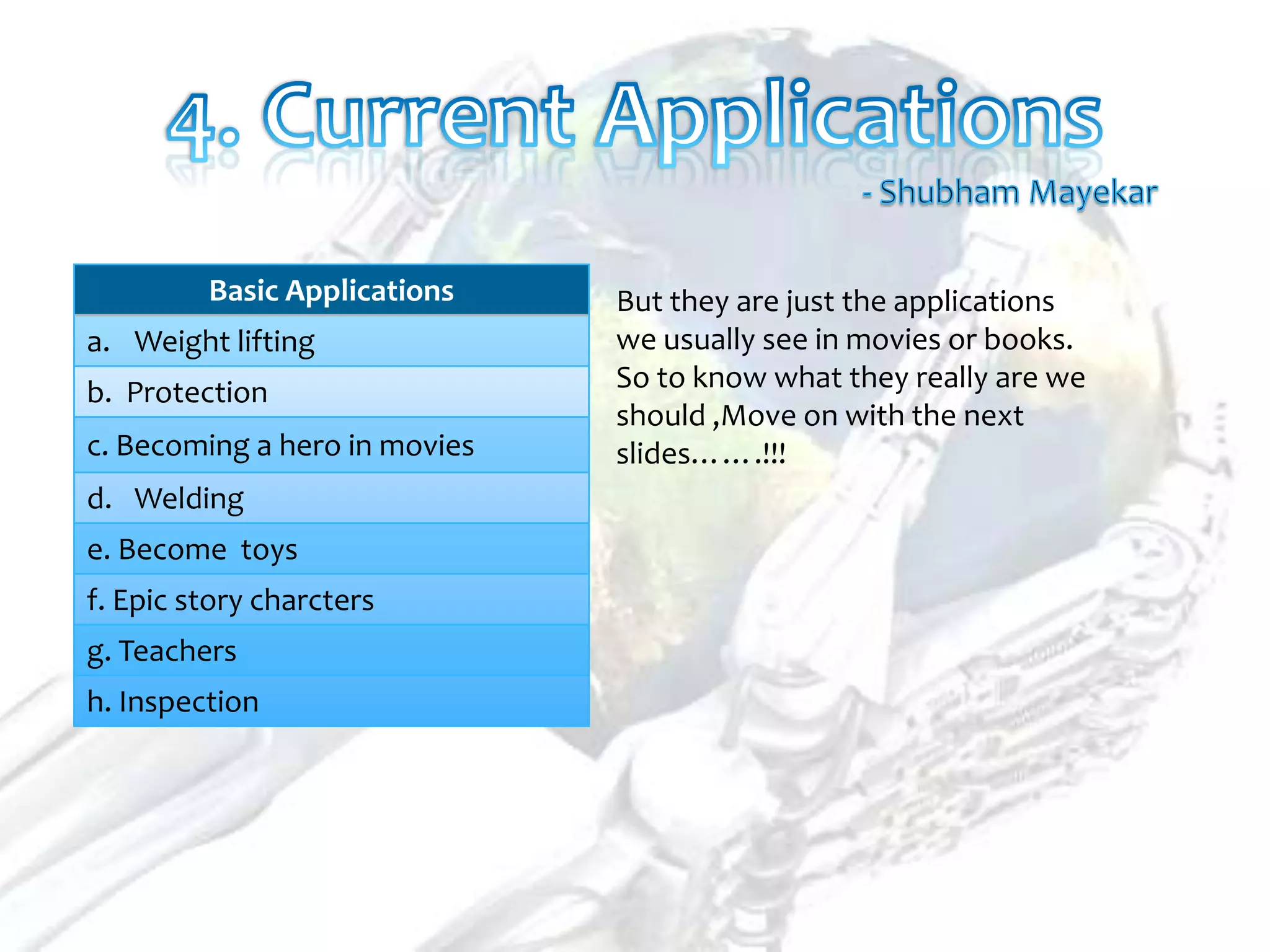 Basic Applications    But they are just the applications
a. Weight lifting              we usually see in movies or books.
b. Protection                  So to know what they really are we
                               should ,Move on with the next
c. Becoming a hero in movies   slides…….!!!
d. Welding
e. Become toys
f. Epic story charcters
g. Teachers
h. Inspection
 
