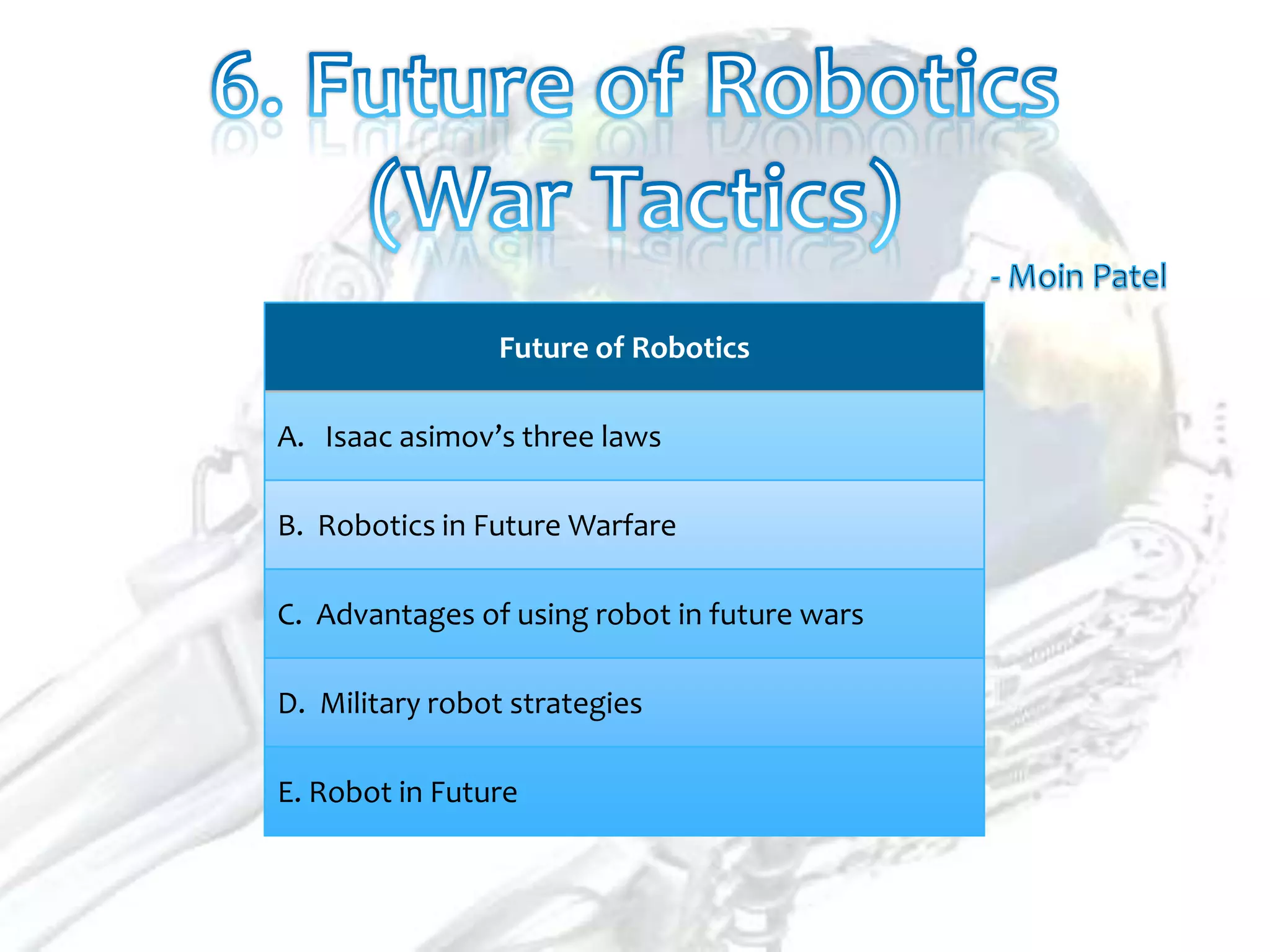 Future of Robotics

A. Isaac asimov’s three laws

B. Robotics in Future Warfare

C. Advantages of using robot in future wars

D. Military robot strategies

E. Robot in Future
 