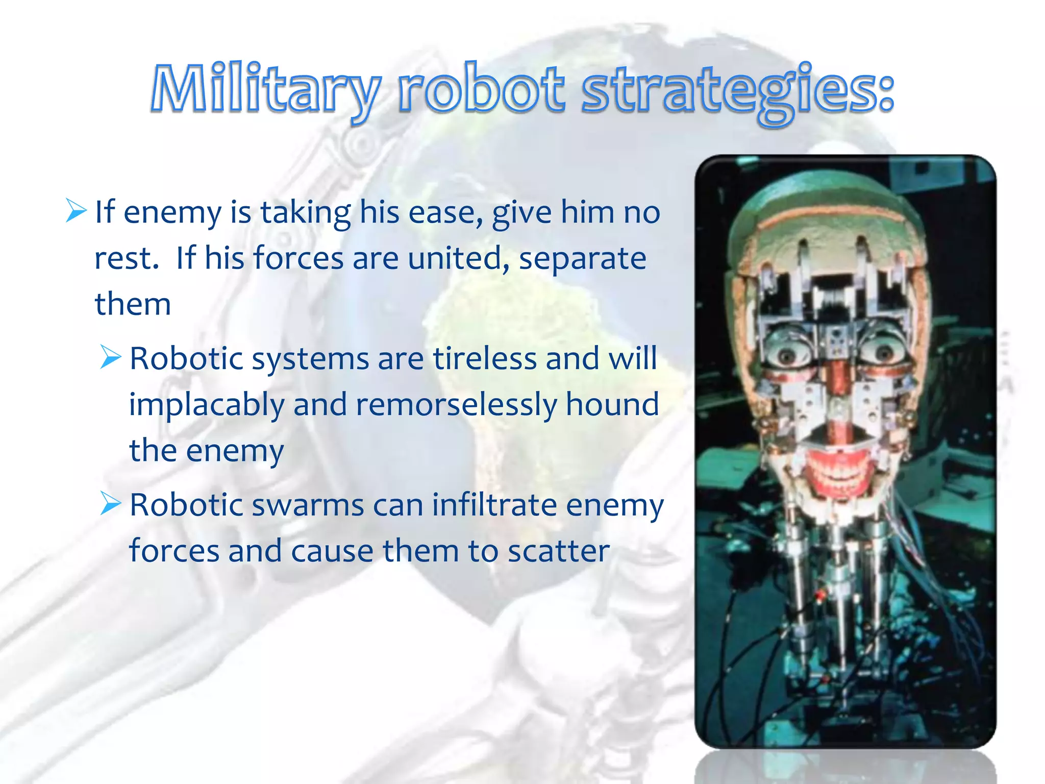  If enemy is taking his ease, give him no
  rest. If his forces are united, separate
  them
   Robotic systems are tireless and will
    implacably and remorselessly hound
    the enemy
   Robotic swarms can infiltrate enemy
    forces and cause them to scatter
 