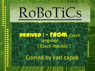 RoBoTiCs
Derived : - From Czech
        language
      { Czech republic }

  Coined by karl capek
 