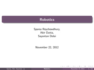 Robotics

                            Sparsa Roychowdhury,
                                 Abir Dutta,
                               Sayantan Dolai


                             November 22, 2012




Sparsa, Abir, Sayantan ()          Robotics        November 22, 2012   1 / 18
 