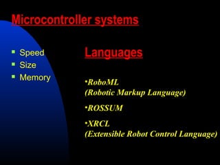 Microcontroller systems

   Speed    Languages
   Size
   Memory   •RoboML
             (Robotic Markup Language)
             •ROSSUM
             •XRCL
             (Extensible Robot Control Language)
 