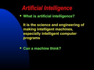 Artificial Intelligence
   What is artificial intelligence?

    It is the science and engineering of
    making intelligent machines,
    especially intelligent computer
    programs

   Can a machine think?
 