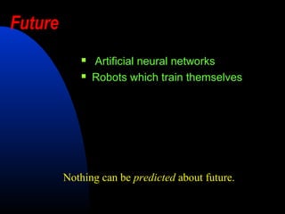 Future
                Artificial neural networks
                Robots which train themselves




         Nothing can be predicted about future.
 