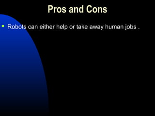 Pros and Cons
   Robots can either help or take away human jobs .
 